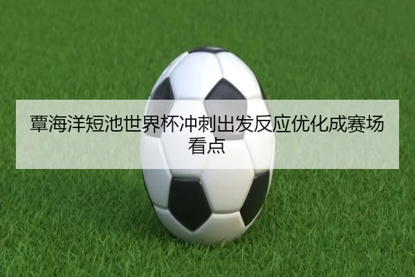 覃海洋短池世界杯冲刺出发反应优化成赛场看点