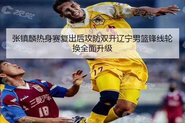 张镇麟热身赛复出后攻防双升辽宁男篮锋线轮换全面升级